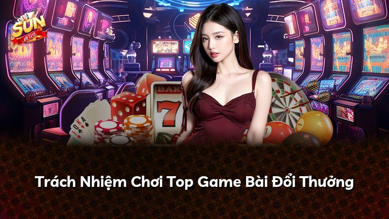 Trách Nhiệm Chơi Top Game Bài Đổi Thưởng
